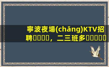 寧波夜場(chǎng)KTV招聘，二三班多，無(wú)套路，絕對(duì)靠譜多賺